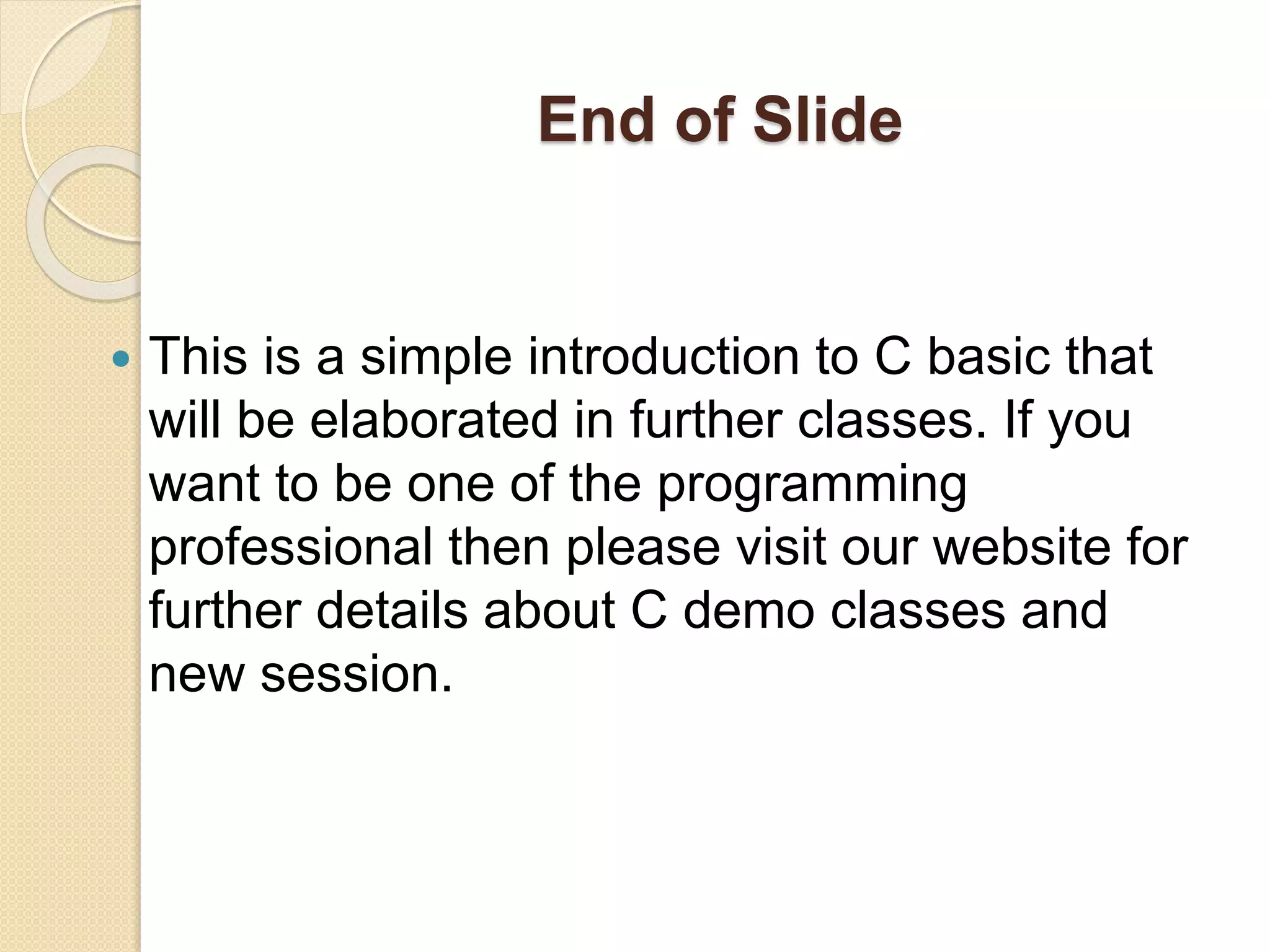 End of Slide
 This is a simple introduction to C basic that
will be elaborated in further classes. If you
want to be one of the programming
professional then please visit our website for
further details about C demo classes and
new session.
 