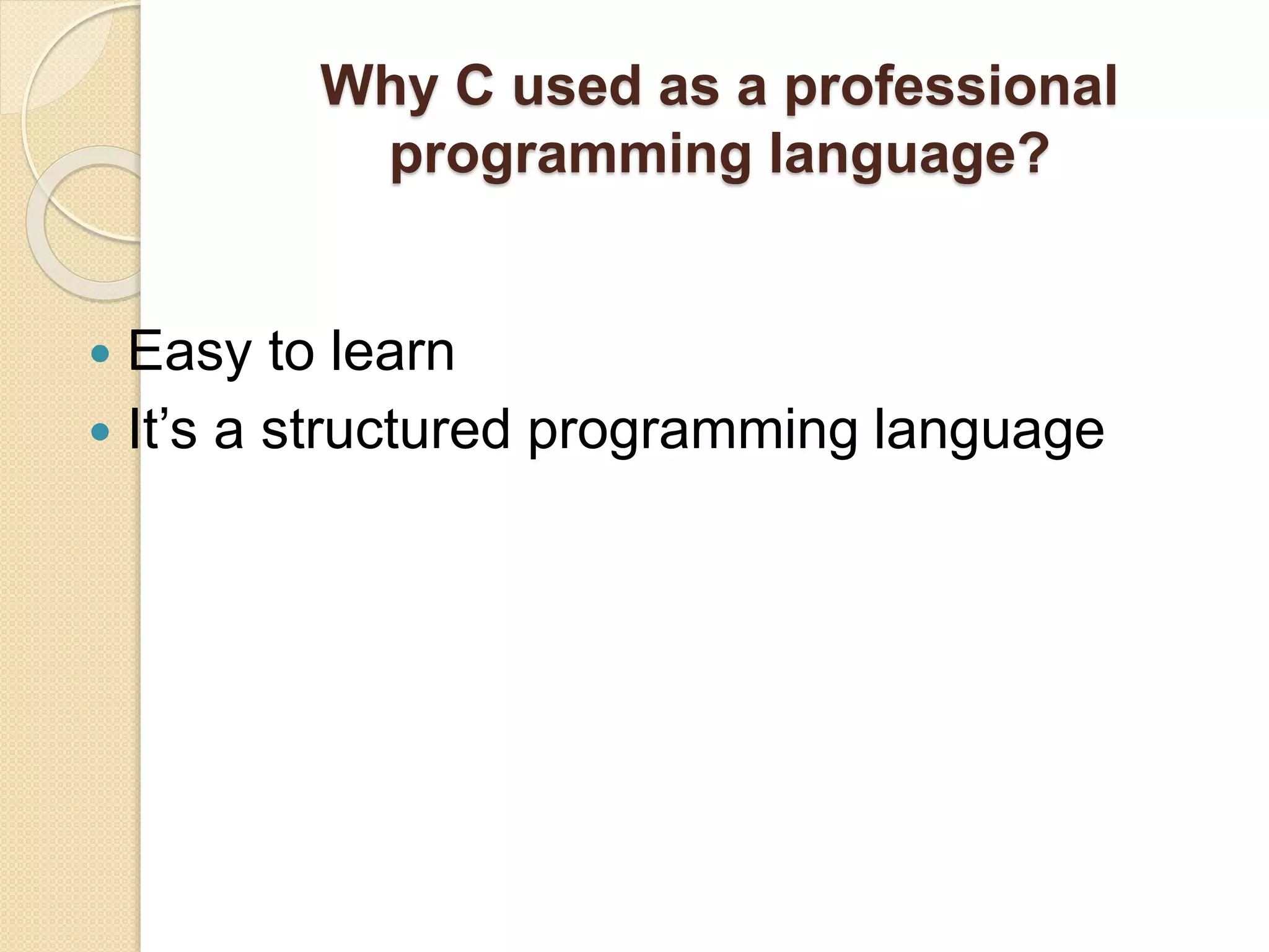 Why C used as a professional
programming language?
 Easy to learn
 It’s a structured programming language
 