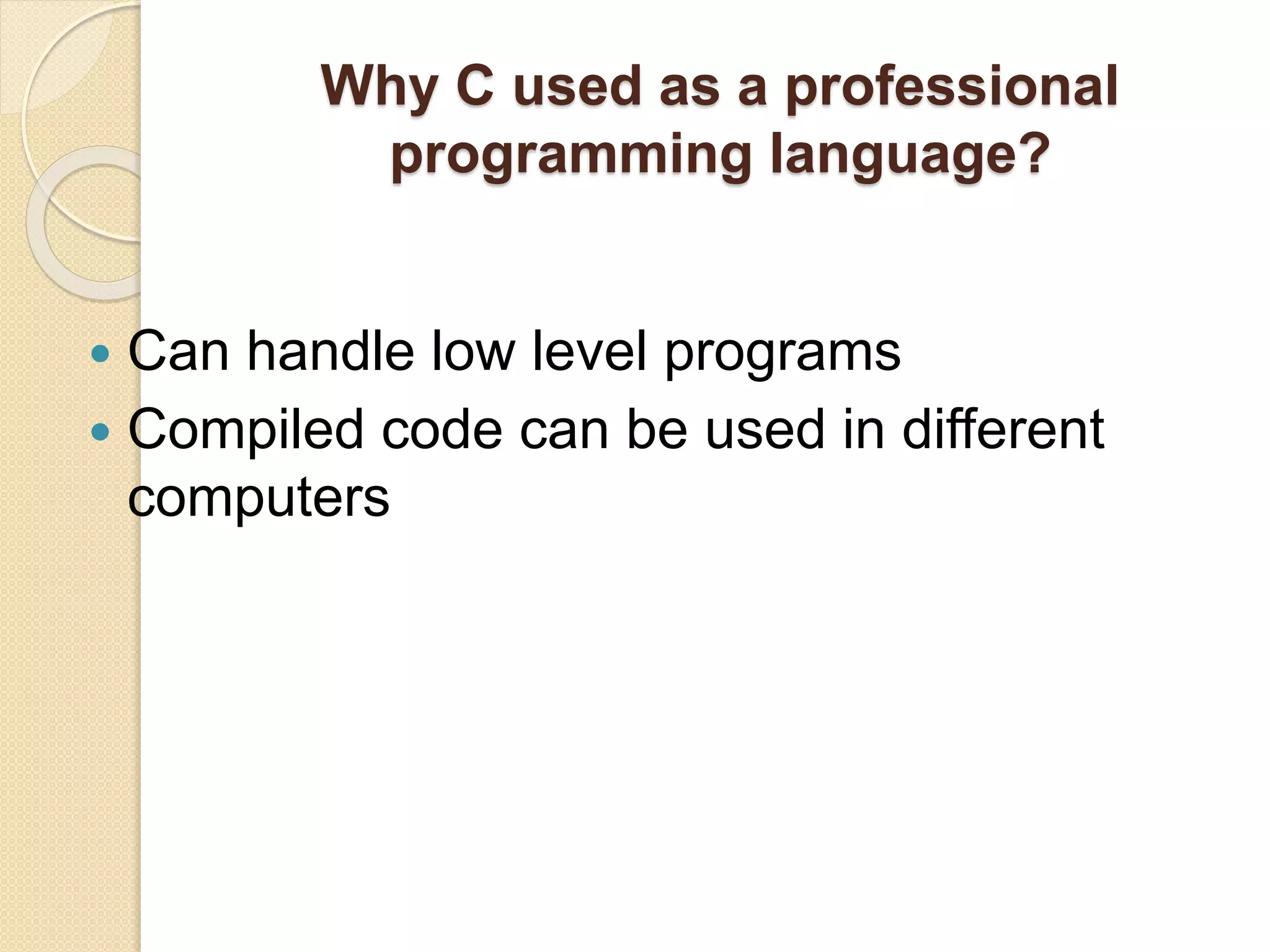 Why C used as a professional
programming language?
 Can handle low level programs
 Compiled code can be used in different
computers
 