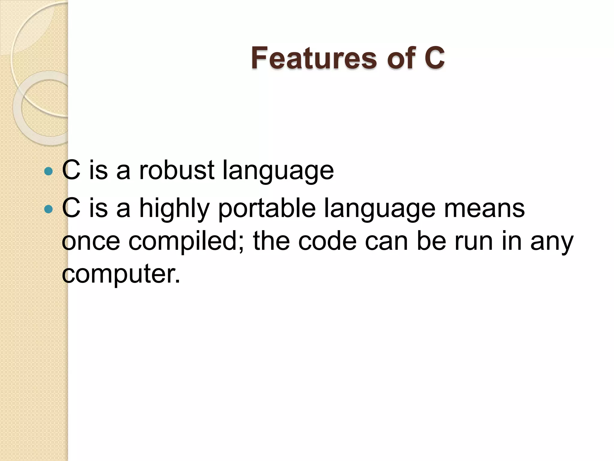 Features of C
 C is a robust language
 C is a highly portable language means
once compiled; the code can be run in any
computer.
 
