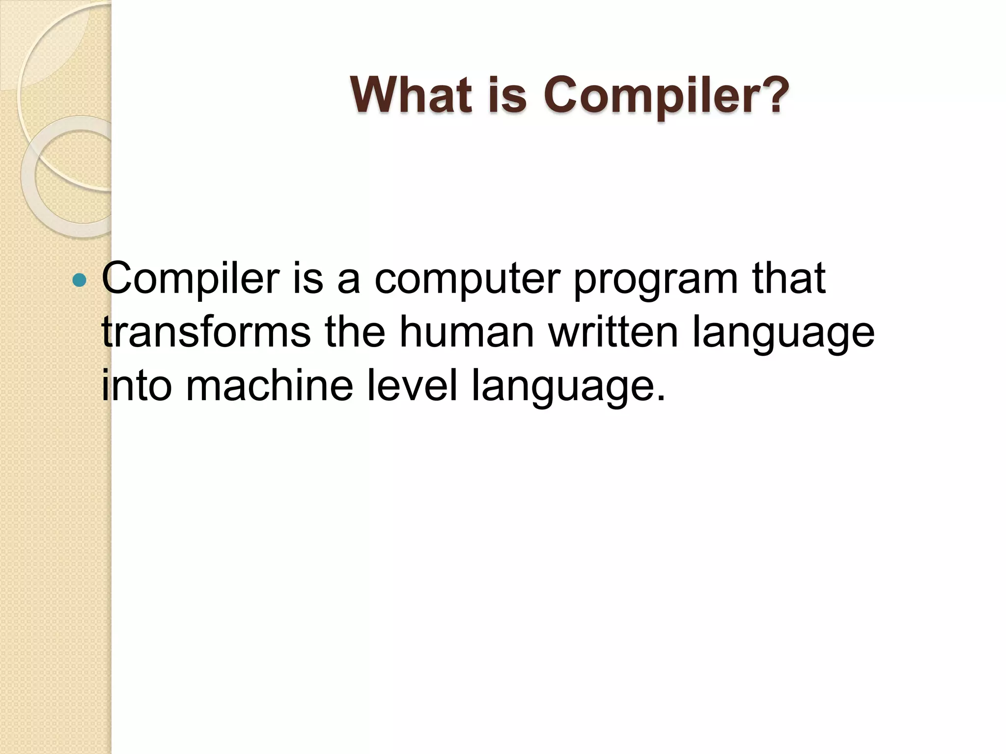 What is Compiler?
 Compiler is a computer program that
transforms the human written language
into machine level language.
 