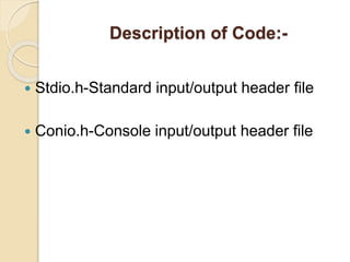 Description of Code:-
 Stdio.h-Standard input/output header file
 Conio.h-Console input/output header file
 