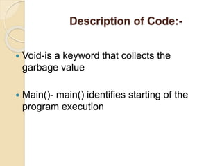 Description of Code:-
 Void-is a keyword that collects the
garbage value
 Main()- main() identifies starting of the
program execution
 