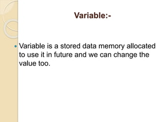 Variable:-
 Variable is a stored data memory allocated
to use it in future and we can change the
value too.
 