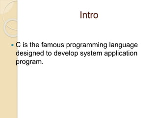 Intro
 C is the famous programming language
designed to develop system application
program.
 