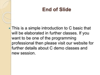 End of Slide
 This is a simple introduction to C basic that
will be elaborated in further classes. If you
want to be one of the programming
professional then please visit our website for
further details about C demo classes and
new session.
 