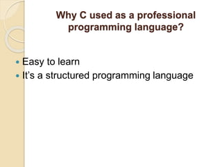 Why C used as a professional
programming language?
 Easy to learn
 It’s a structured programming language
 