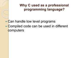 Why C used as a professional
programming language?
 Can handle low level programs
 Compiled code can be used in different
computers
 