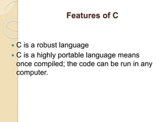 Features of C
 C is a robust language
 C is a highly portable language means
once compiled; the code can be run in any
computer.
 
