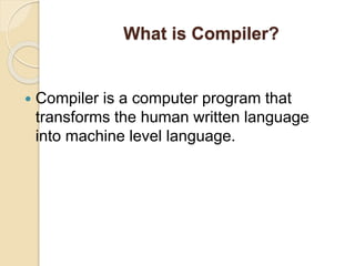 What is Compiler?
 Compiler is a computer program that
transforms the human written language
into machine level language.
 