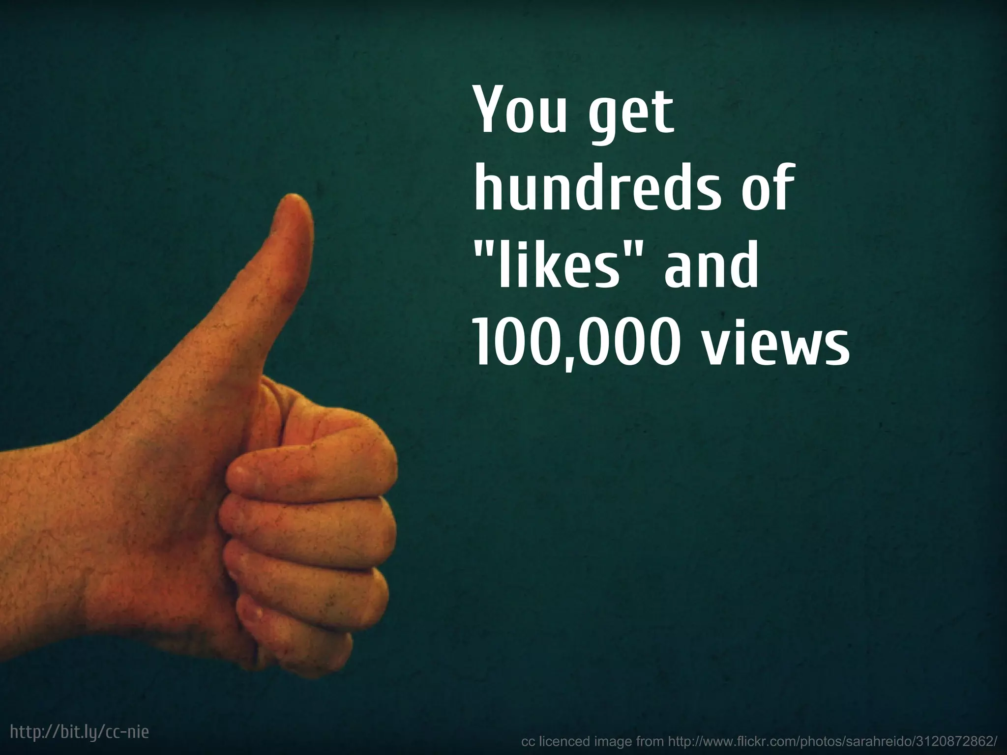 You get
                       hundreds of
                       "likes" and
                       100,000 views




http://bit.ly/cc-nie    cc licenced image from http://www.flickr.com/photos/sarahreido/3120872862/
 