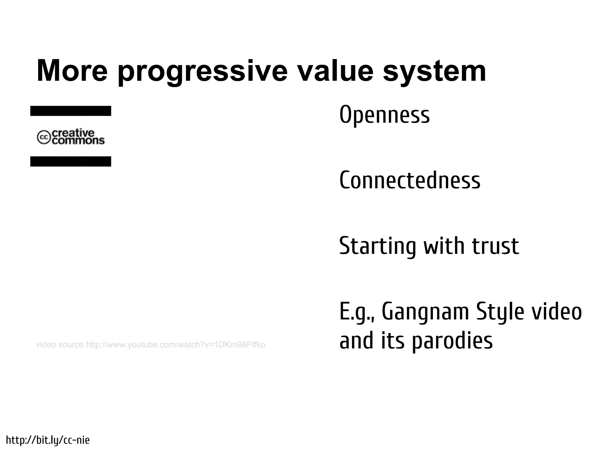 More progressive value system
                                                                 Openness

                                                                 Connectedness

                                                                 Starting with trust

                                                                 E.g., Gangnam Style video
       video source http://www.youtube.com/watch?v=1DKm96Ftfko   and its parodies


http://bit.ly/cc-nie
 