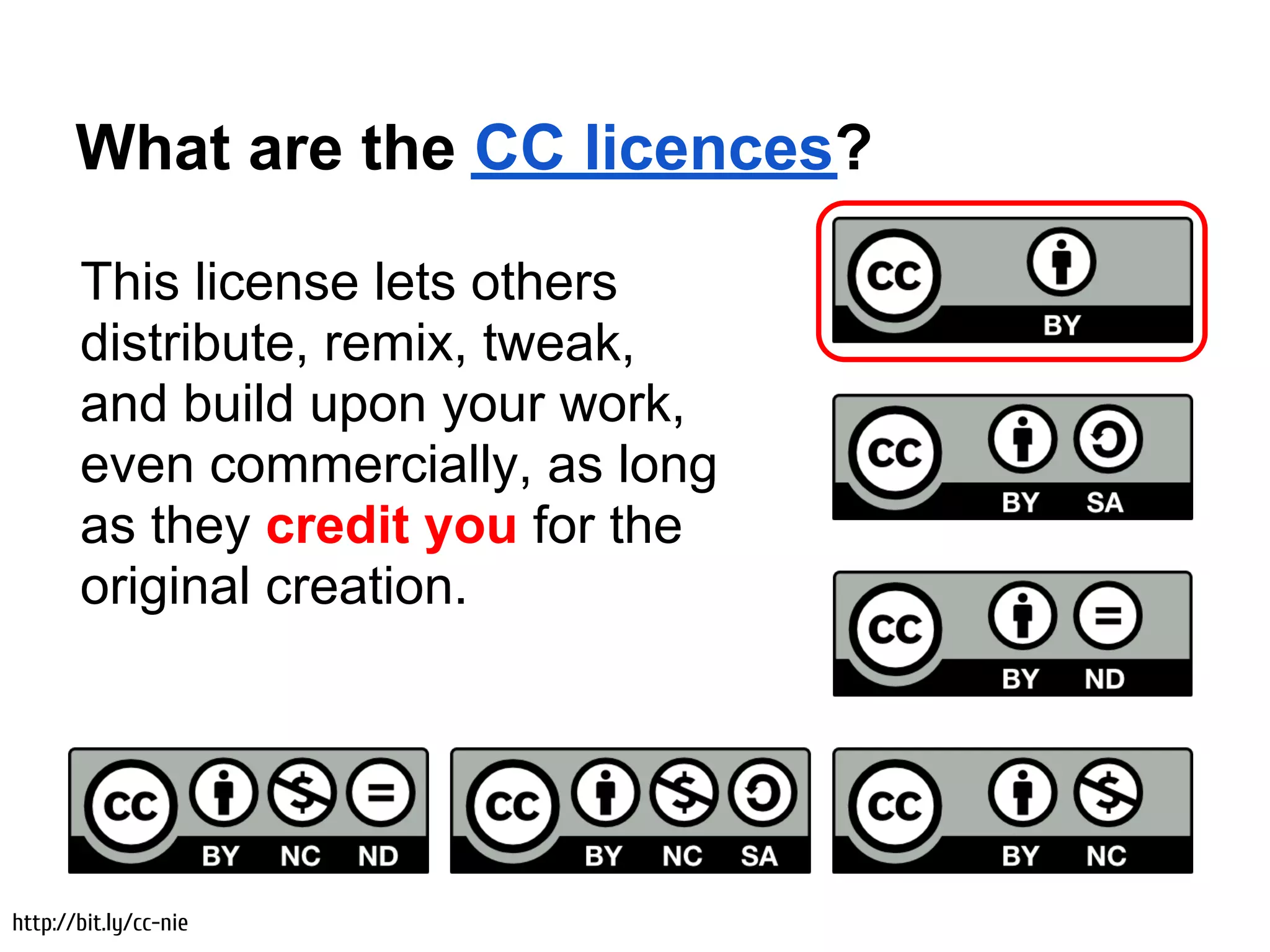 What are the CC licences?

       This license lets others
       distribute, remix, tweak,
       and build upon your work,
       even commercially, as long
       as they credit you for the
       original creation.




http://bit.ly/cc-nie
 