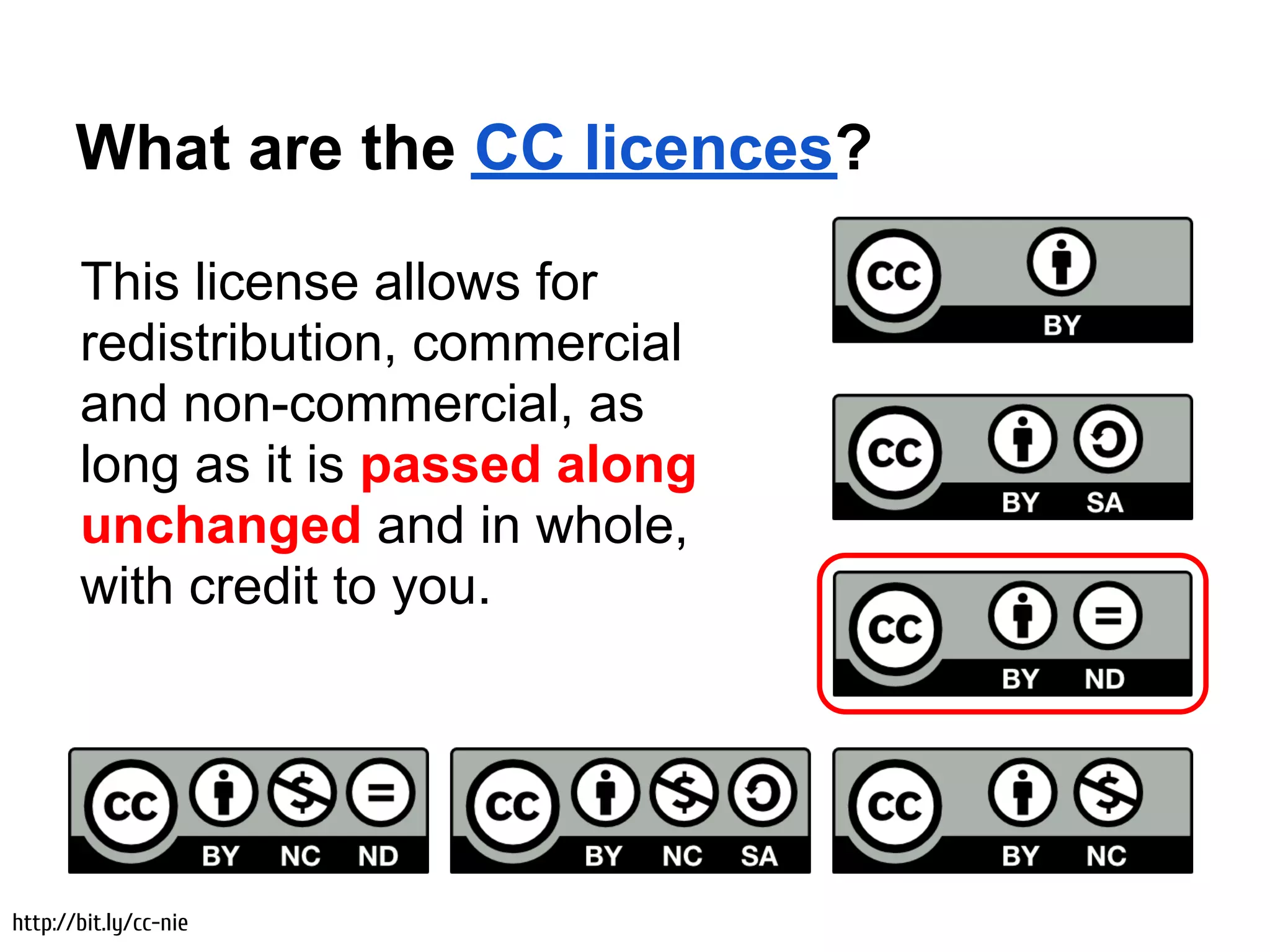 What are the CC licences?

       This license allows for
       redistribution, commercial
       and non-commercial, as
       long as it is passed along
       unchanged and in whole,
       with credit to you.




http://bit.ly/cc-nie
 
