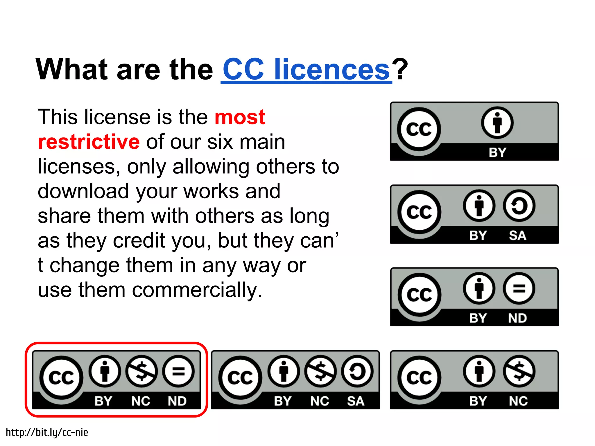 What are the CC licences?
       This license is the most
       restrictive of our six main
       licenses, only allowing others to
       download your works and
       share them with others as long
       as they credit you, but they can’
       t change them in any way or
       use them commercially.




http://bit.ly/cc-nie
 