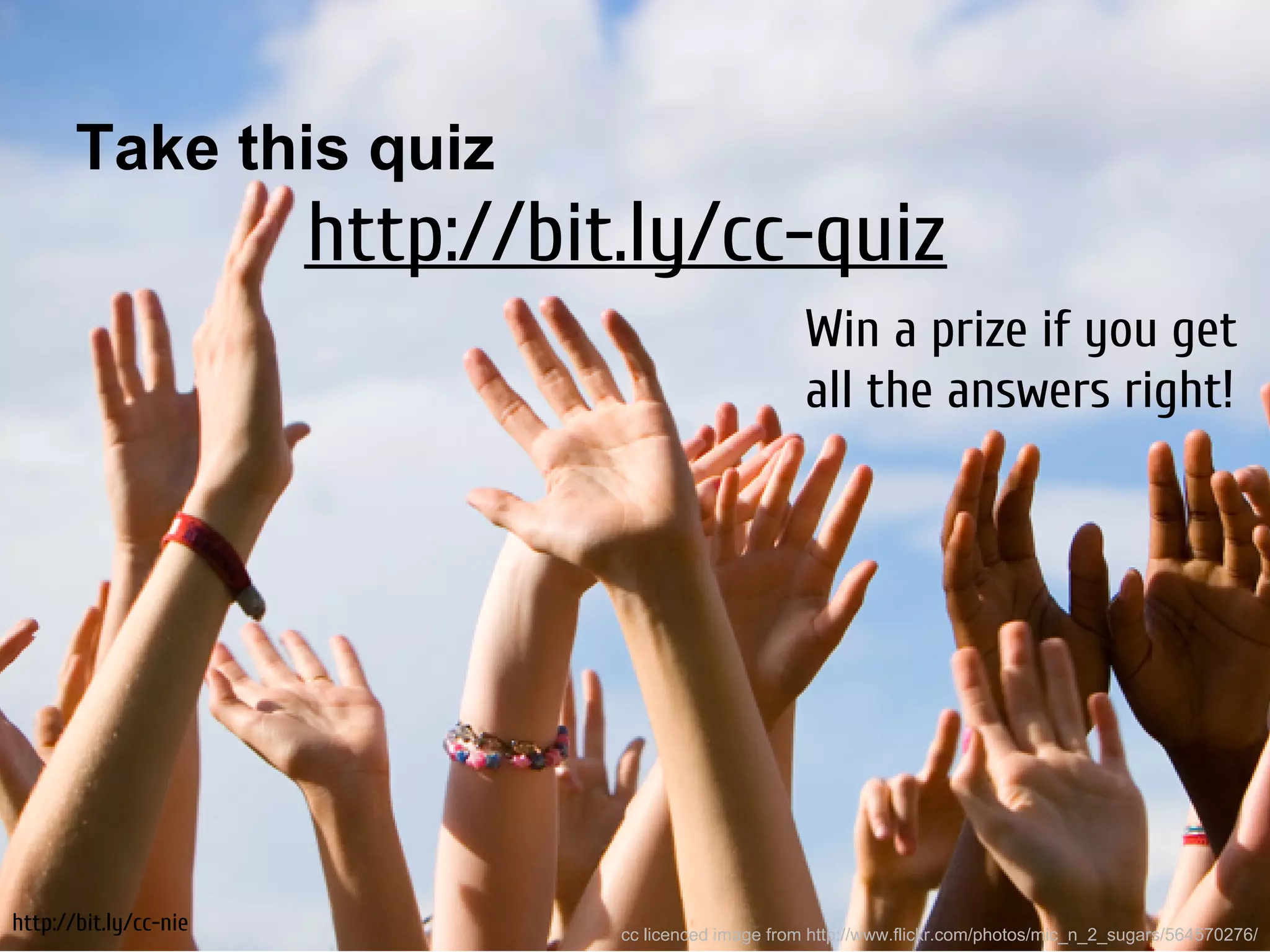 Take this quiz
                       http://bit.ly/cc-quiz
                                                       Win a prize if you get
                                                       all the answers right!




http://bit.ly/cc-nie             cc licenced image from http://www.flickr.com/photos/mic_n_2_sugars/564570276/
 