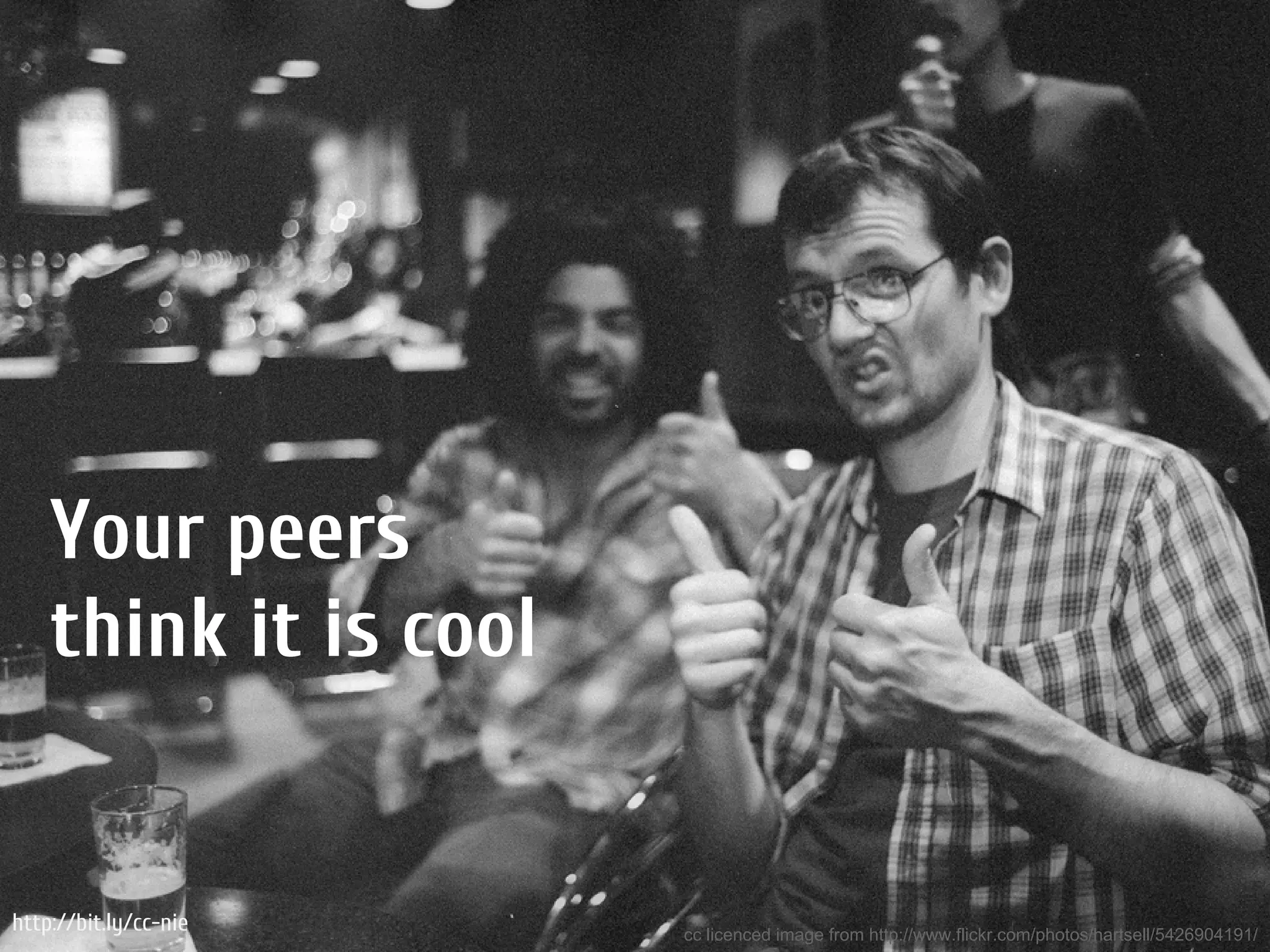 Your peers
    think it is cool


http://bit.ly/cc-nie   cc licenced image from http://www.flickr.com/photos/hartsell/5426904191/
 