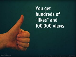 You get
                       hundreds of
                       "likes" and
                       100,000 views




http://bit.ly/cc-nie    cc licenced image from http://www.flickr.com/photos/sarahreido/3120872862/
 