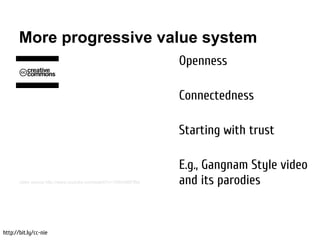 More progressive value system
                                                                 Openness

                                                                 Connectedness

                                                                 Starting with trust

                                                                 E.g., Gangnam Style video
       video source http://www.youtube.com/watch?v=1DKm96Ftfko   and its parodies


http://bit.ly/cc-nie
 