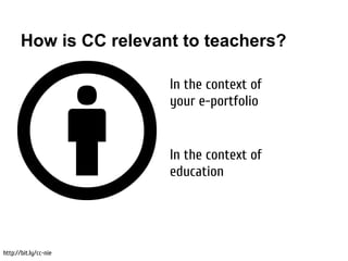 How is CC relevant to teachers?

                        In the context of
                        your e-portfolio


                        In the context of
                        education




http://bit.ly/cc-nie
 
