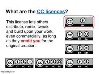 What are the CC licences?

       This license lets others
       distribute, remix, tweak,
       and build upon your work,
       even commercially, as long
       as they credit you for the
       original creation.




http://bit.ly/cc-nie
 