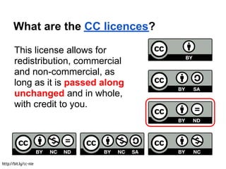 What are the CC licences?

       This license allows for
       redistribution, commercial
       and non-commercial, as
       long as it is passed along
       unchanged and in whole,
       with credit to you.




http://bit.ly/cc-nie
 