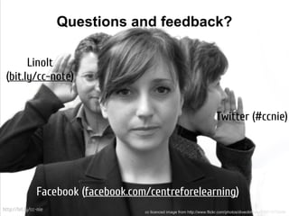 Questions and feedback?

       LinoIt
 (bit.ly/cc-note)


                                                                            Twitter (#ccnie)




                Facebook (facebook.com/centreforelearning)
http://bit.ly/cc-nie                  cc licenced image from http://www.flickr.com/photos/diveclimbsurf/3971072898/
 