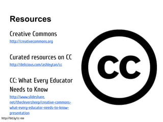 Resources
       Creative Commons
       http://creativecommons.org



       Curated resources on CC
       http://delicious.com/ashleytan/cc



       CC: What Every Educator
       Needs to Know
       http://www.slideshare.
       net/thecleversheep/creative-commons-
       what-every-educator-needs-to-know-
       presentation
http://bit.ly/cc-nie
 