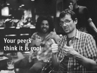 Your peers
    think it is cool


http://bit.ly/cc-nie   cc licenced image from http://www.flickr.com/photos/hartsell/5426904191/
 