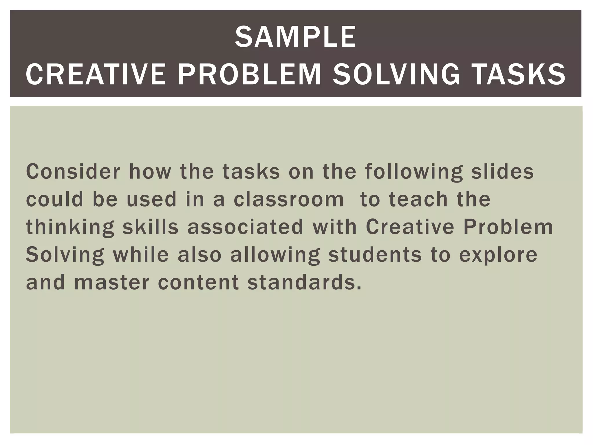 SAMPLE 
CREATIVE PROBLEM SOLVING TASKS 
Consider how the tasks on the following slides 
could be used in a classroom to teach the 
thinking skills associated with Creative Problem 
Solving while also allowing students to explore 
and master content standards. 
 