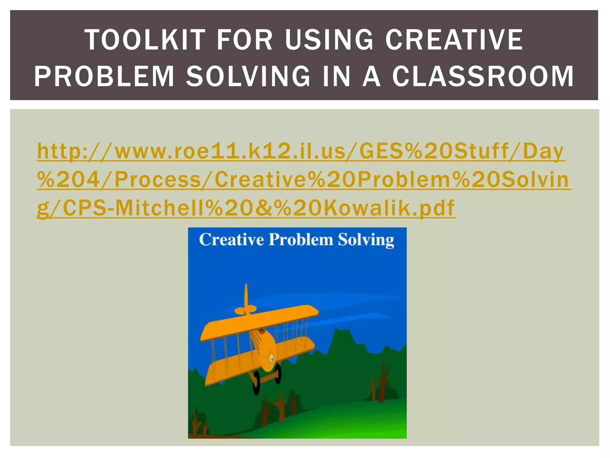 TOOLKIT FOR USING CREATIVE 
PROBLEM SOLVING IN A CLASSROOM 
http://www.roe11.k12.il.us/GES%20Stuff/Day 
%204/Process/Creative%20Problem%20Solvin 
g/CPS-Mitchell%20&%20Kowalik.pdf 
