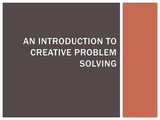 AN INTRODUCTION TO 
CREATIVE PROBLEM 
SOLVING 
 