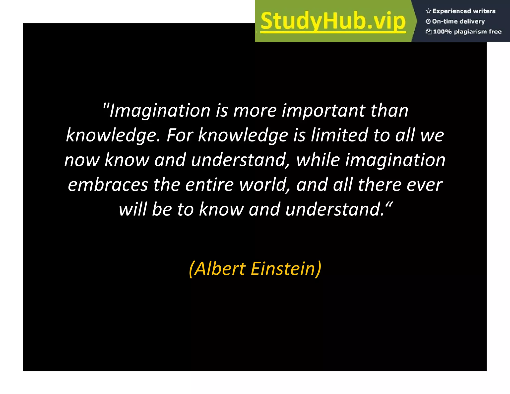 "Imagination is more important than
knowledge. For knowledge is limited to all we
now know and understand, while imagination
embraces the entire world, and all there ever
will be to know and understand.“
(Albert Einstein)
(Albert Einstein)
 