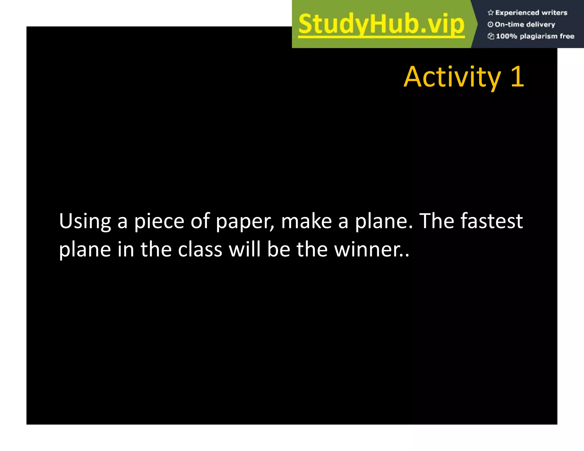 Activity 1
Activity 1
Using a piece of paper, make a plane. The fastest
plane in the class will be the winner
plane in the class will be the winner..
 