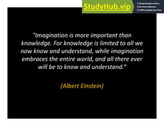 "Imagination is more important than
knowledge. For knowledge is limited to all we
now know and understand, while imagination
embraces the entire world, and all there ever
will be to know and understand.“
(Albert Einstein)
(Albert Einstein)
 