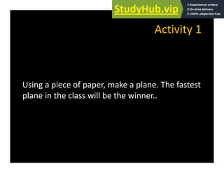 Activity 1
Activity 1
Using a piece of paper, make a plane. The fastest
plane in the class will be the winner
plane in the class will be the winner..
 