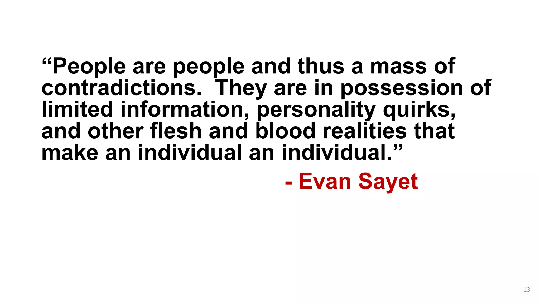 “People are people and thus a mass of
contradictions. They are in possession of
limited information, personality quirks,
and other flesh and blood realities that
make an individual an individual.”
- Evan Sayet
13
 