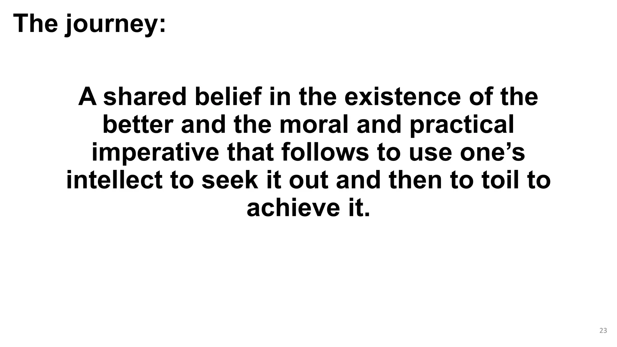 A shared belief in the existence of the
better and the moral and practical
imperative that follows to use one’s
intellect to seek it out and then to toil to
achieve it.
23
The journey:
 