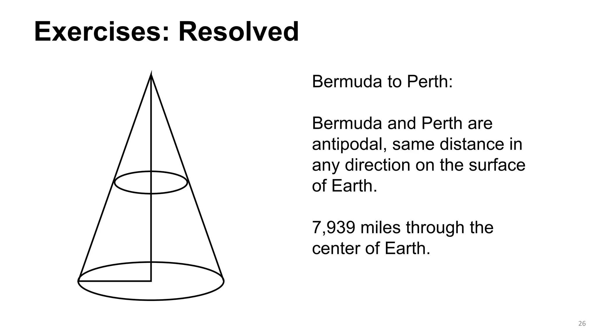 26
Exercises: Resolved
Bermuda to Perth:
Bermuda and Perth are
antipodal, same distance in
any direction on the surface
of Earth.
7,939 miles through the
center of Earth.
 