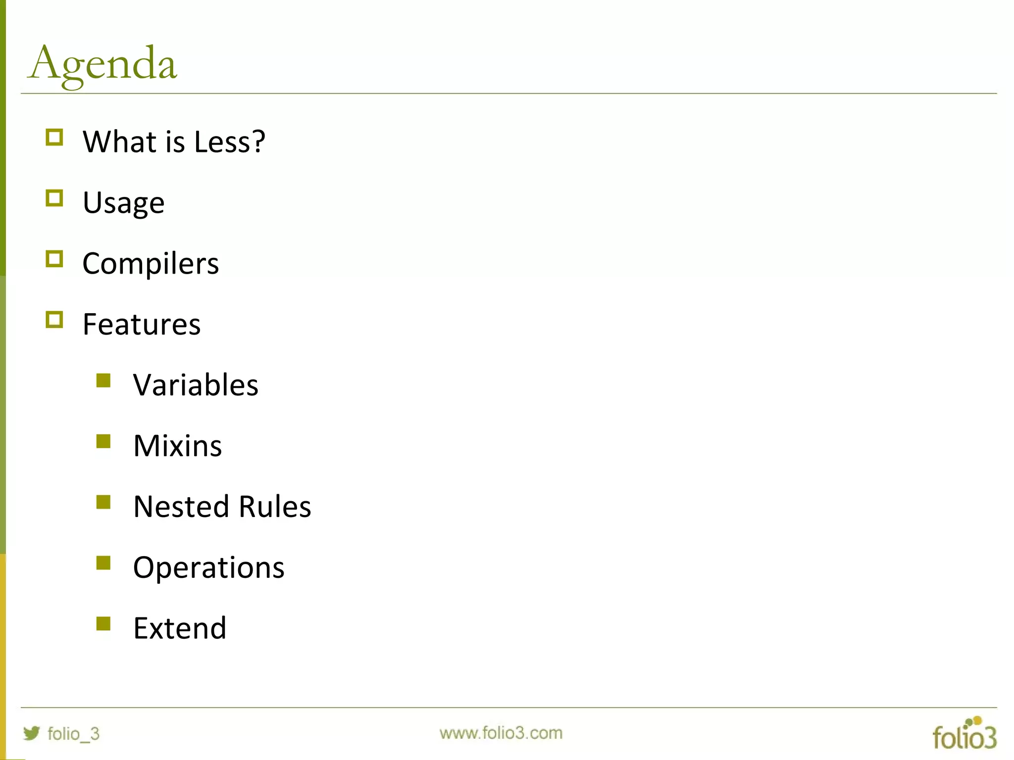 Agenda
 What is Less?
 Usage
 Compilers
 Features
 Variables
 Mixins
 Nested Rules
 Operations
 Extend
 