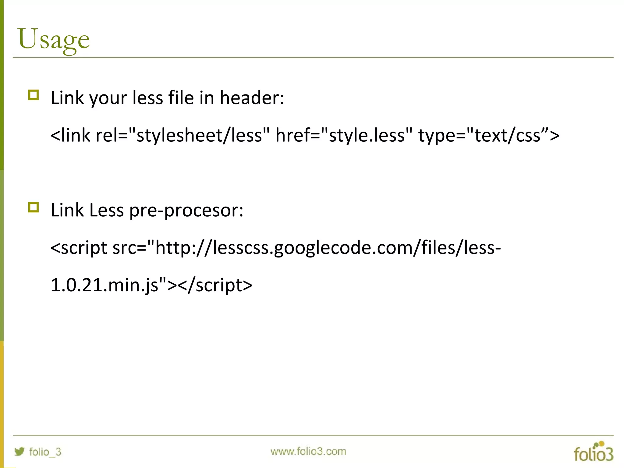 Usage
 Link your less file in header:
<link rel="stylesheet/less" href="style.less" type="text/css”>
 Link Less pre-procesor:
<script src="http://lesscss.googlecode.com/files/less-
1.0.21.min.js"></script>
 