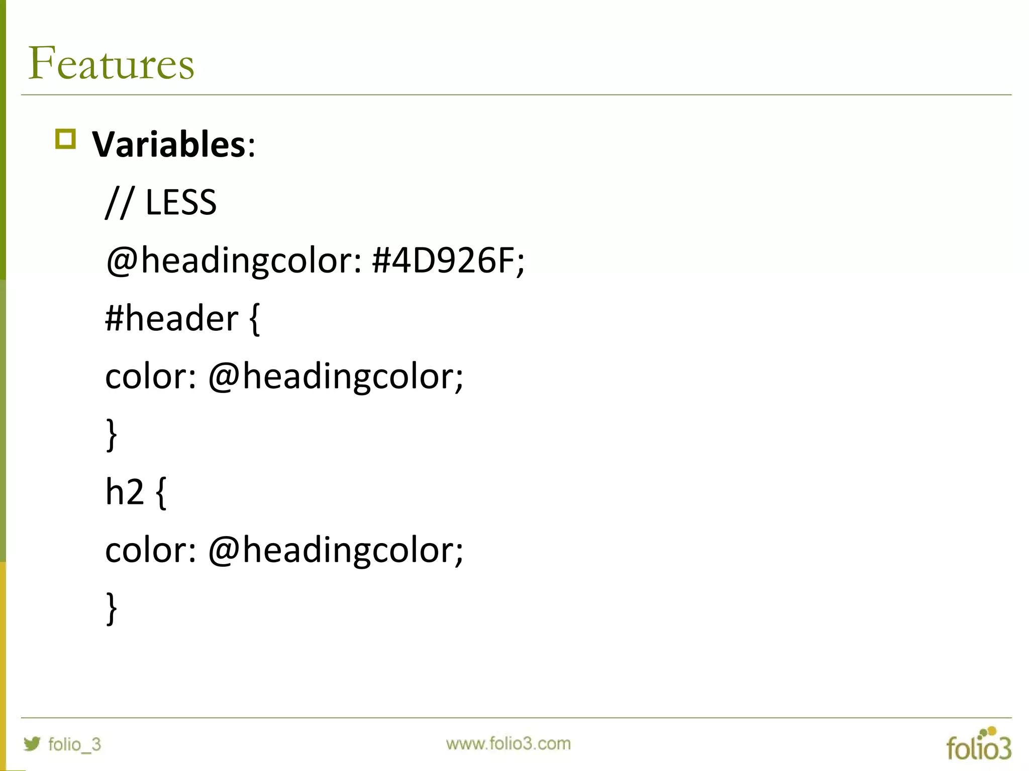 Features
 Variables:
// LESS
@headingcolor: #4D926F;
#header {
color: @headingcolor;
}
h2 {
color: @headingcolor;
}
 