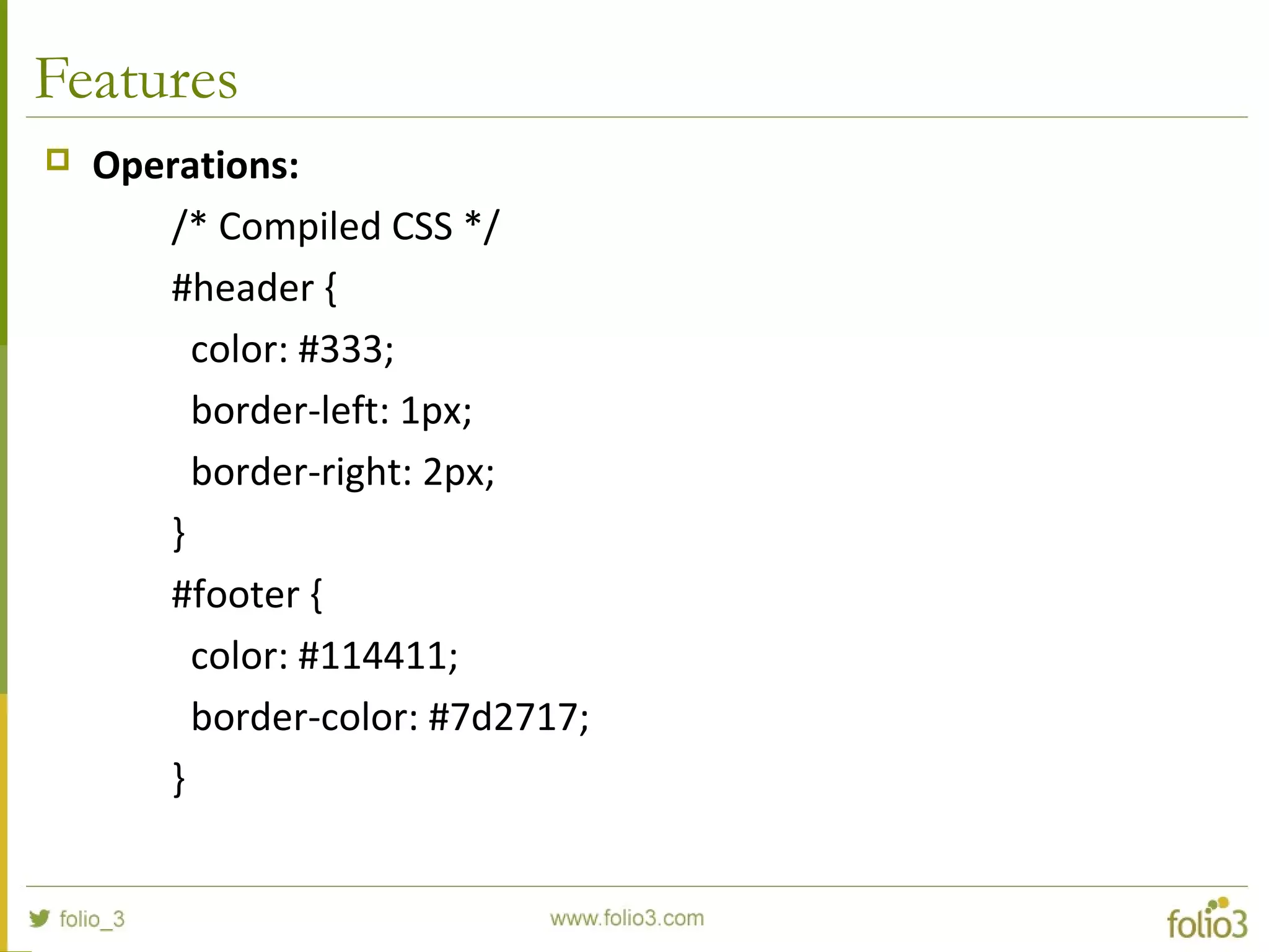 Features
 Operations:
/* Compiled CSS */
#header {
color: #333;
border-left: 1px;
border-right: 2px;
}
#footer {
color: #114411;
border-color: #7d2717;
}
 