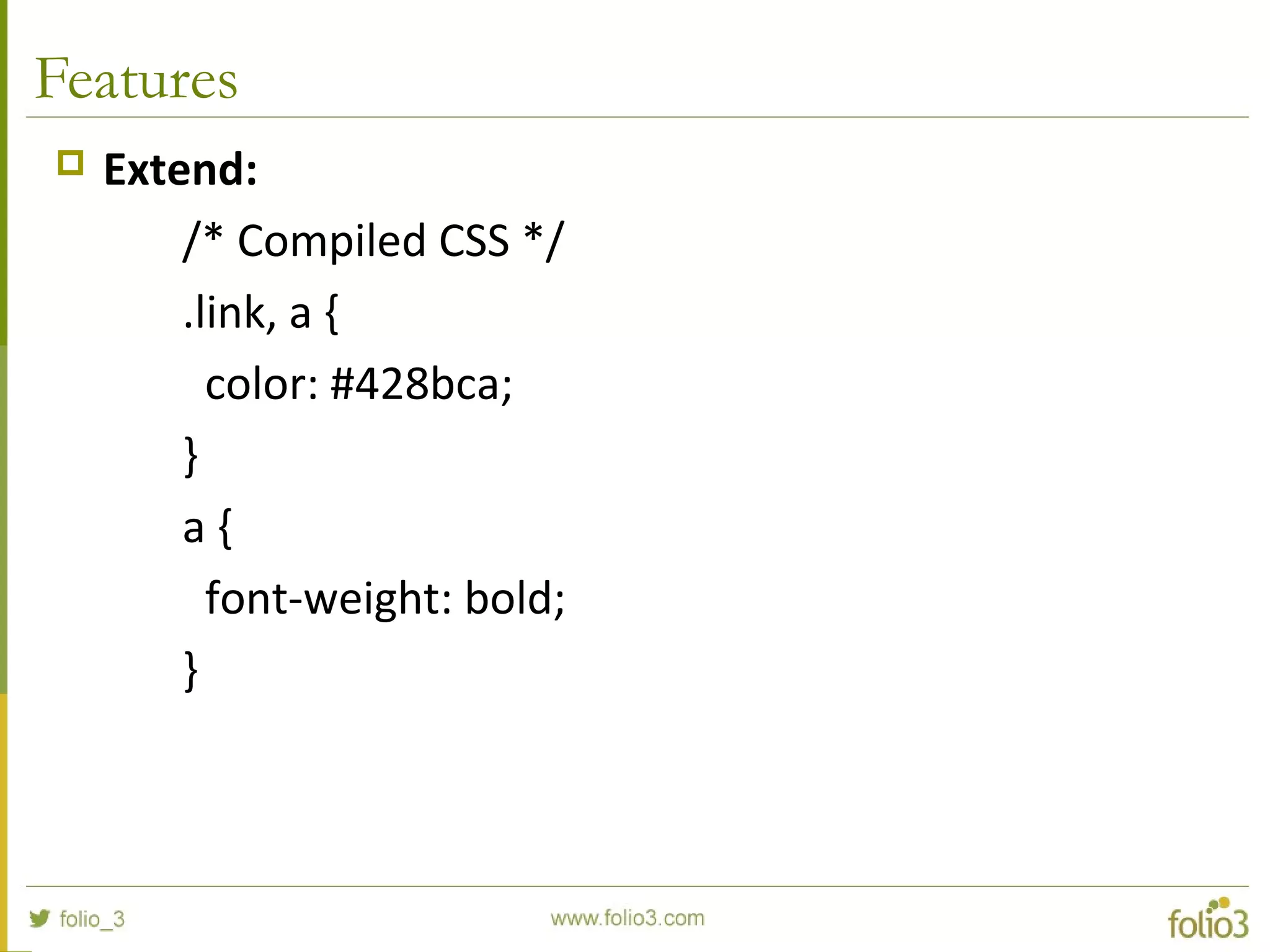 Features
 Extend:
/* Compiled CSS */
.link, a {
color: #428bca;
}
a {
font-weight: bold;
}
 
