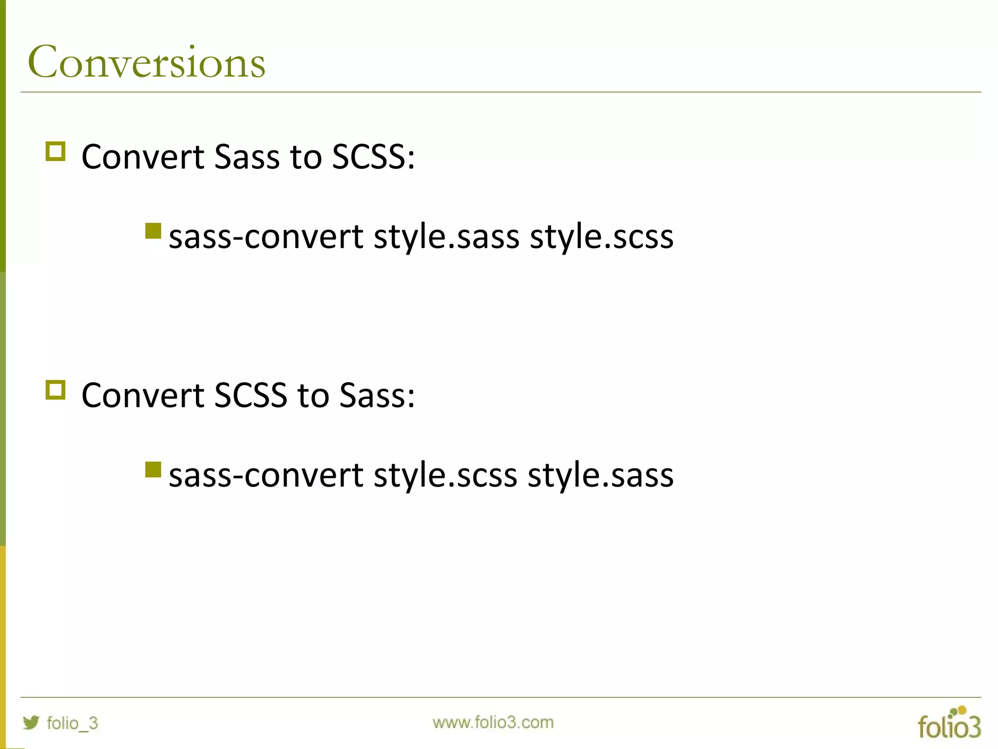 Conversions
 Convert Sass to SCSS:
 sass-convert style.sass style.scss
 Convert SCSS to Sass:
 sass-convert style.scss style.sass
 