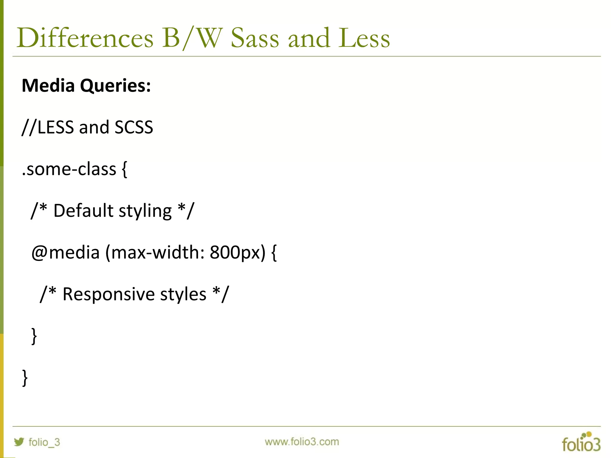Differences B/W Sass and Less
Media Queries:
//LESS and SCSS
.some-class {
/* Default styling */
@media (max-width: 800px) {
/* Responsive styles */
}
}
 