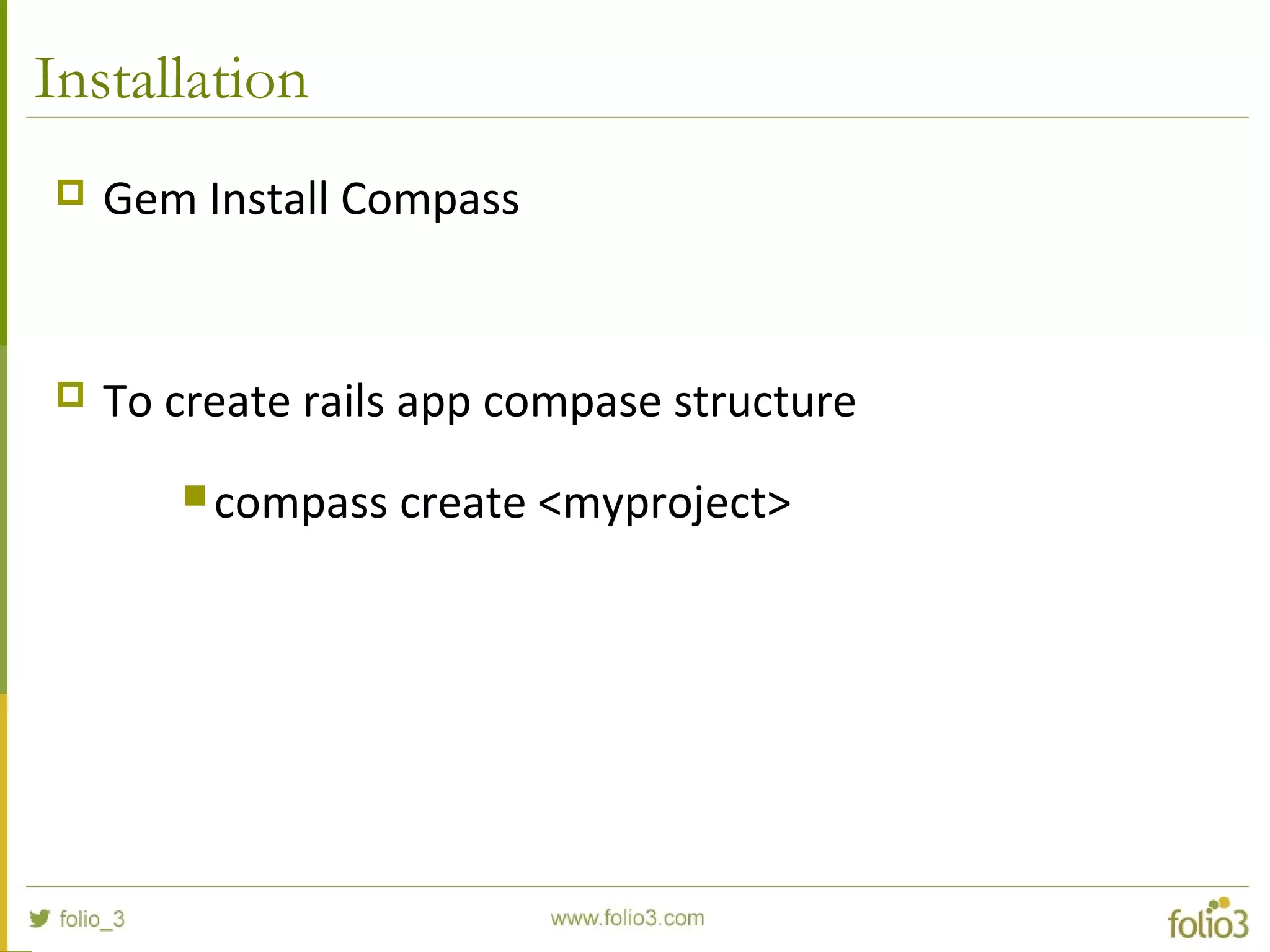 Installation
 Gem Install Compass
 To create rails app compase structure
 compass create <myproject>
 