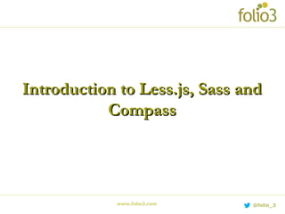 www.folio3.com @folio_3
Introduction to Less.js, Sass andIntroduction to Less.js, Sass and
CompassCompass
 