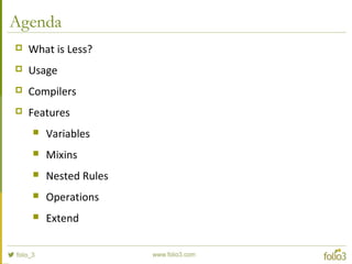 Agenda
 What is Less?
 Usage
 Compilers
 Features
 Variables
 Mixins
 Nested Rules
 Operations
 Extend
 