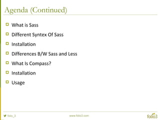 Agenda (Continued)
 What is Sass
 Different Syntex Of Sass
 Installation
 Differences B/W Sass and Less
 What Is Compass?
 Installation
 Usage
 